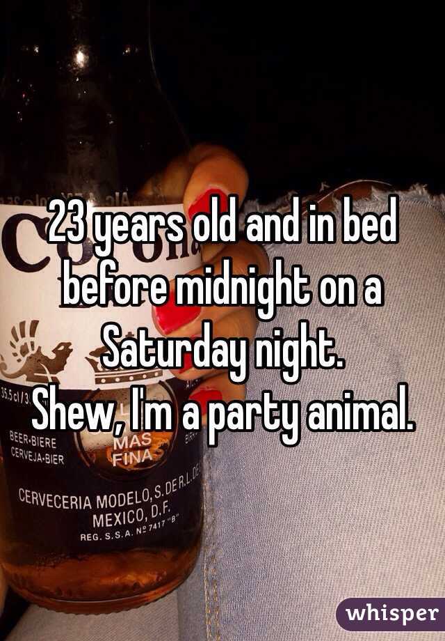 23 years old and in bed before midnight on a Saturday night. 
Shew, I'm a party animal. 
