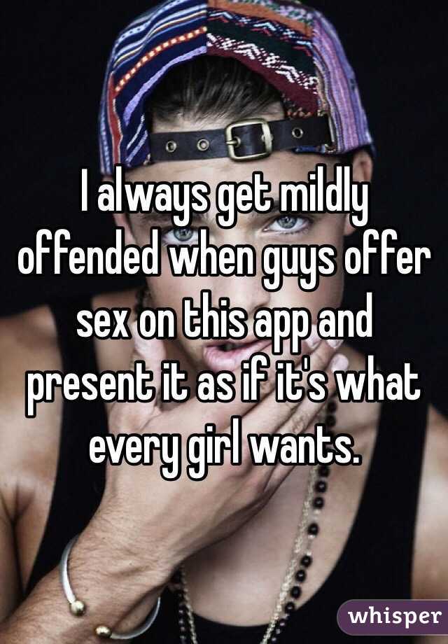 I always get mildly offended when guys offer sex on this app and present it as if it's what every girl wants.