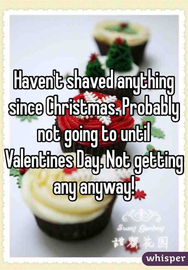 Haven't shaved anything since Christmas. Probably not going to until Valentines Day. Not getting any anyway! 