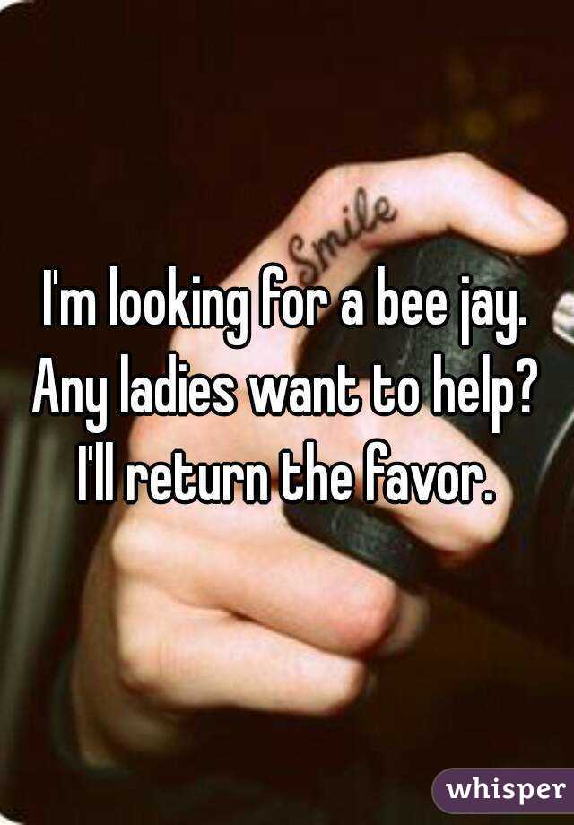 I'm looking for a bee jay. Any ladies want to help?  I'll return the favor. 