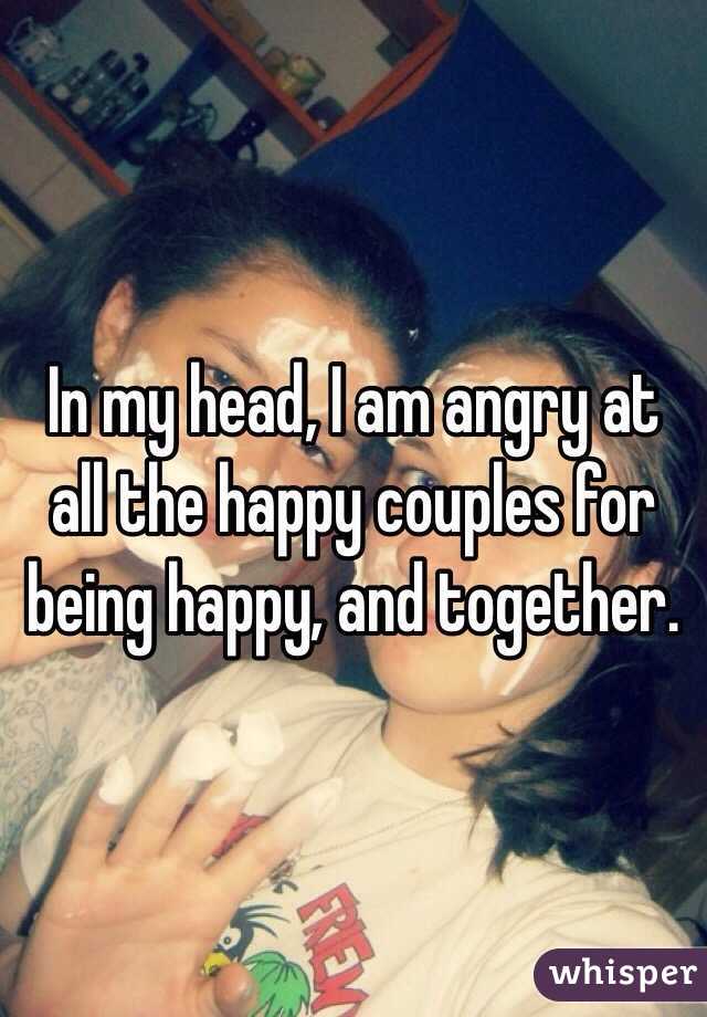 In my head, I am angry at all the happy couples for being happy, and together. 