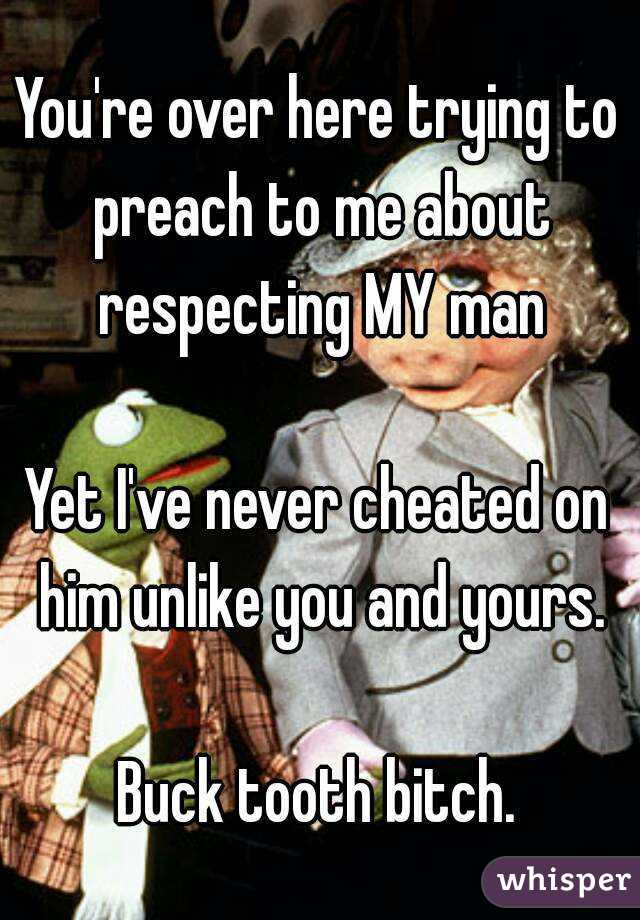 You're over here trying to preach to me about respecting MY man

Yet I've never cheated on him unlike you and yours.

Buck tooth bitch.
