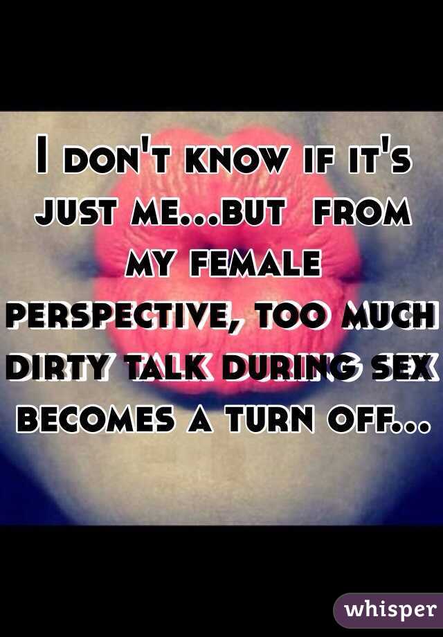 I don't know if it's just me...but  from my female perspective, too much dirty talk during sex becomes a turn off...