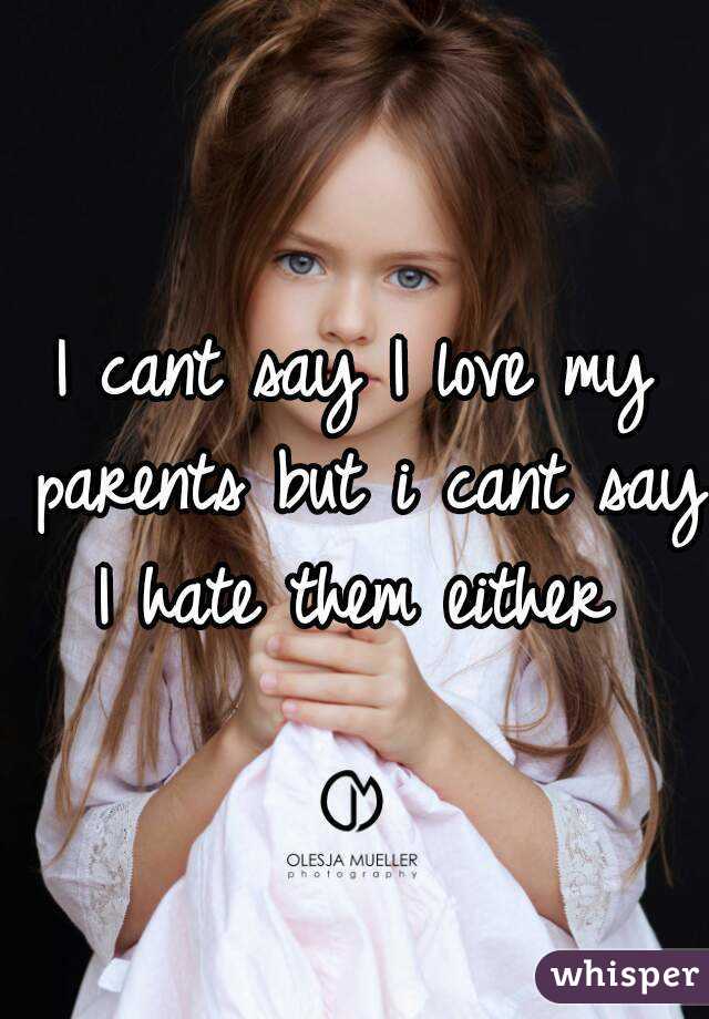 I cant say I love my parents but i cant say I hate them either 