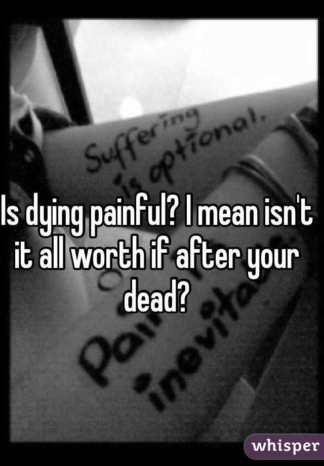 Is dying painful? I mean isn't it all worth if after your dead?