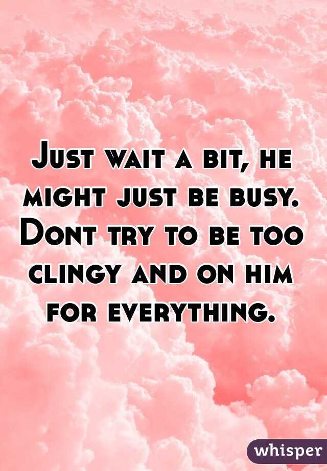 Just wait a bit, he might just be busy. Dont try to be too clingy and on him for everything. 