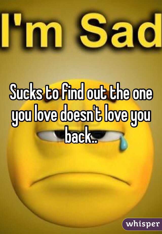Sucks to find out the one you love doesn't love you back..