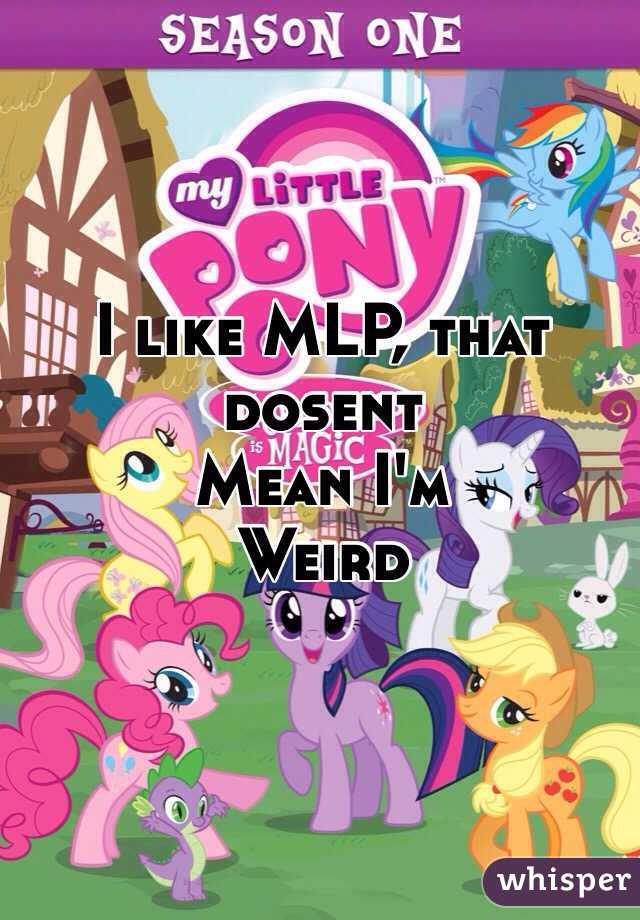 I like MLP, that dosent 
Mean I'm 
Weird