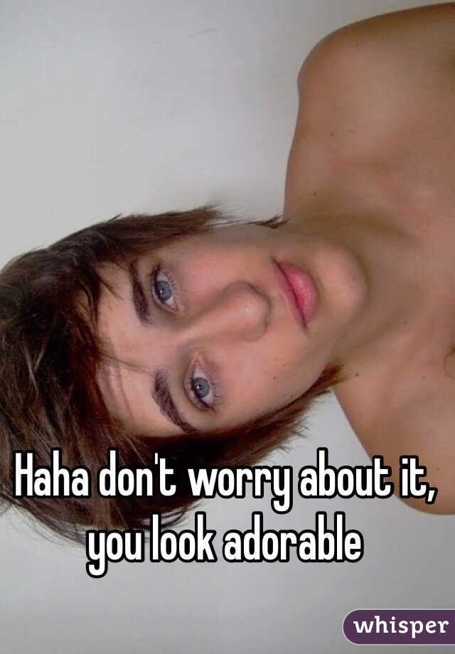 Haha don't worry about it, you look adorable