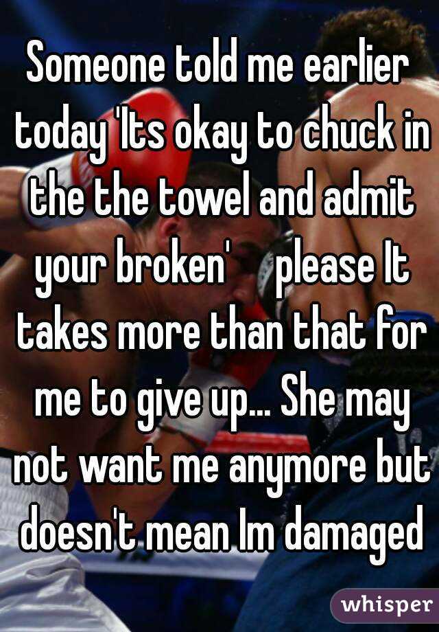 Someone told me earlier today 'Its okay to chuck in the the towel and admit your broken'     please It takes more than that for me to give up... She may not want me anymore but doesn't mean Im damaged