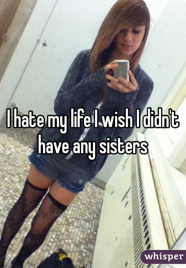 I hate my life I wish I didn't have any sisters