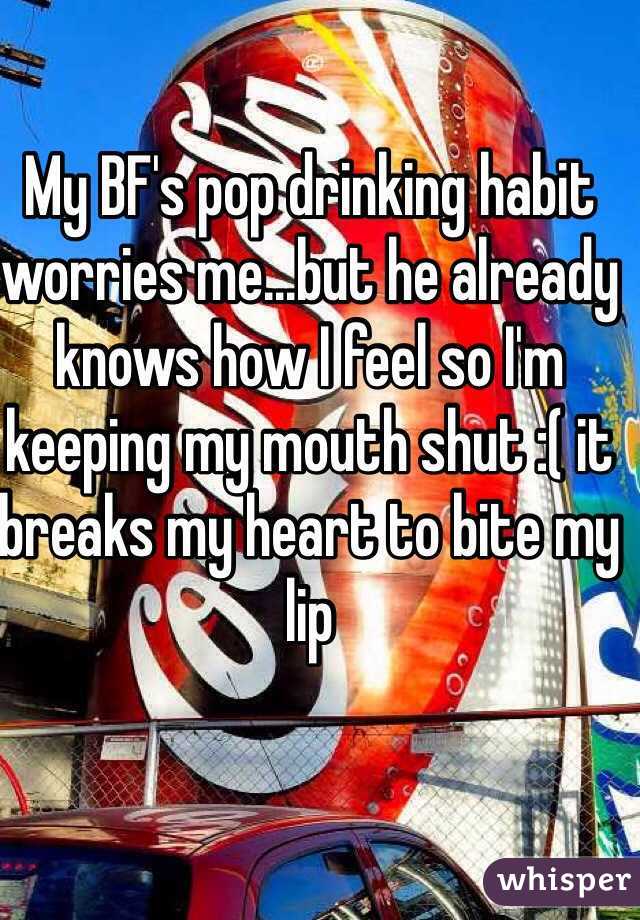 My BF's pop drinking habit worries me...but he already knows how I feel so I'm keeping my mouth shut :( it breaks my heart to bite my lip