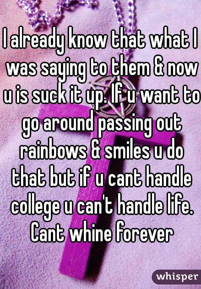 I already know that what I was saying to them & now u is suck it up. If u want to go around passing out rainbows & smiles u do that but if u cant handle college u can't handle life. Cant whine forever