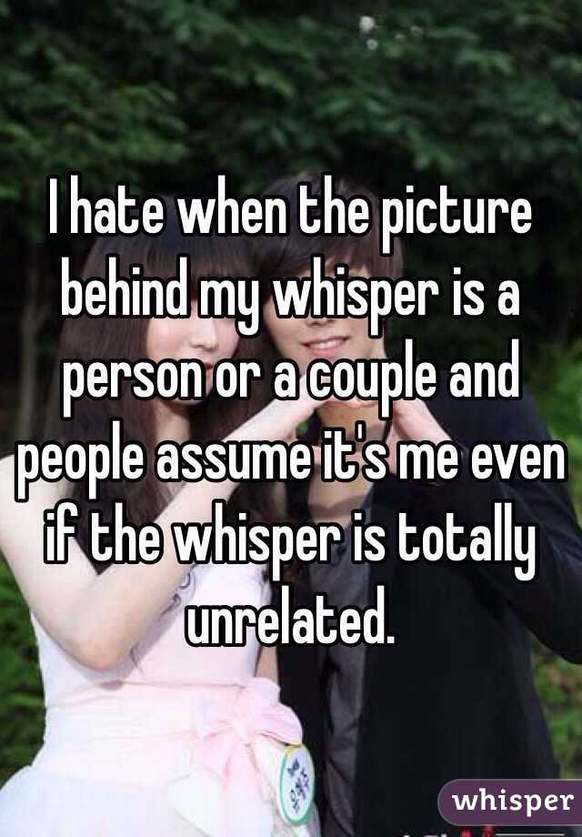 I hate when the picture behind my whisper is a person or a couple and people assume it's me even if the whisper is totally unrelated.