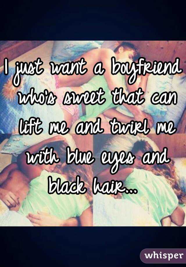 I just want a boyfriend who's sweet that can lift me and twirl me with blue eyes and black hair... 