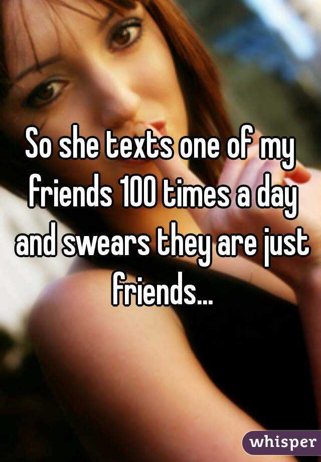 So she texts one of my friends 100 times a day and swears they are just friends...