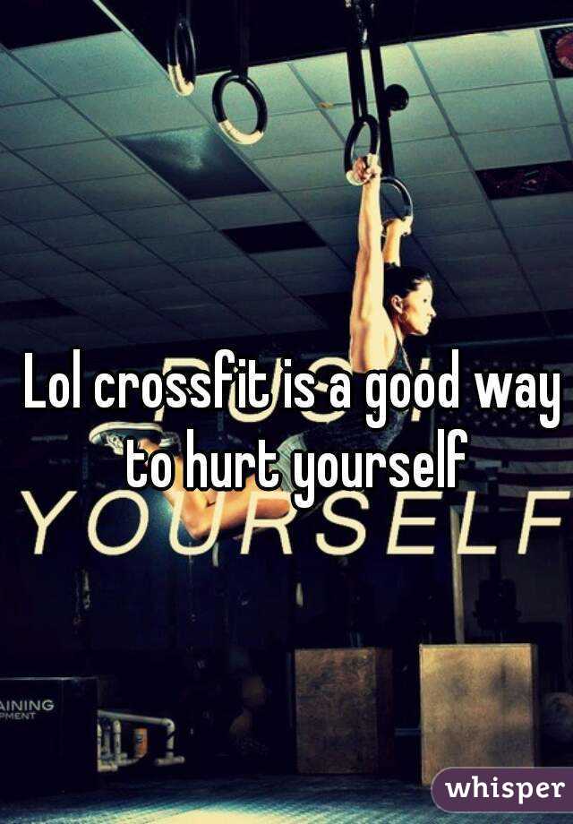Lol crossfit is a good way to hurt yourself