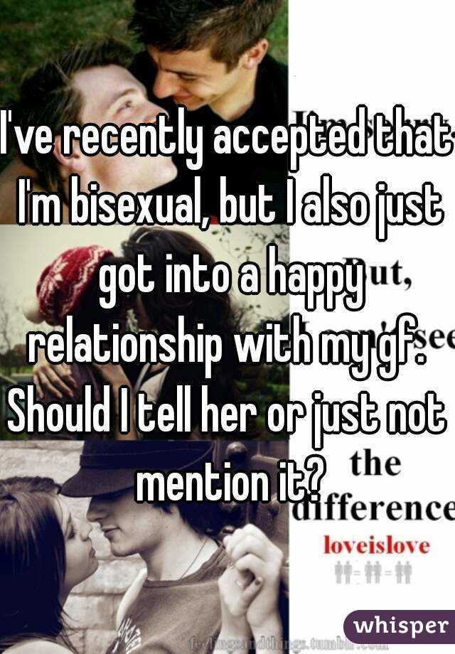 I've recently accepted that I'm bisexual, but I also just got into a happy relationship with my gf. 
Should I tell her or just not mention it?