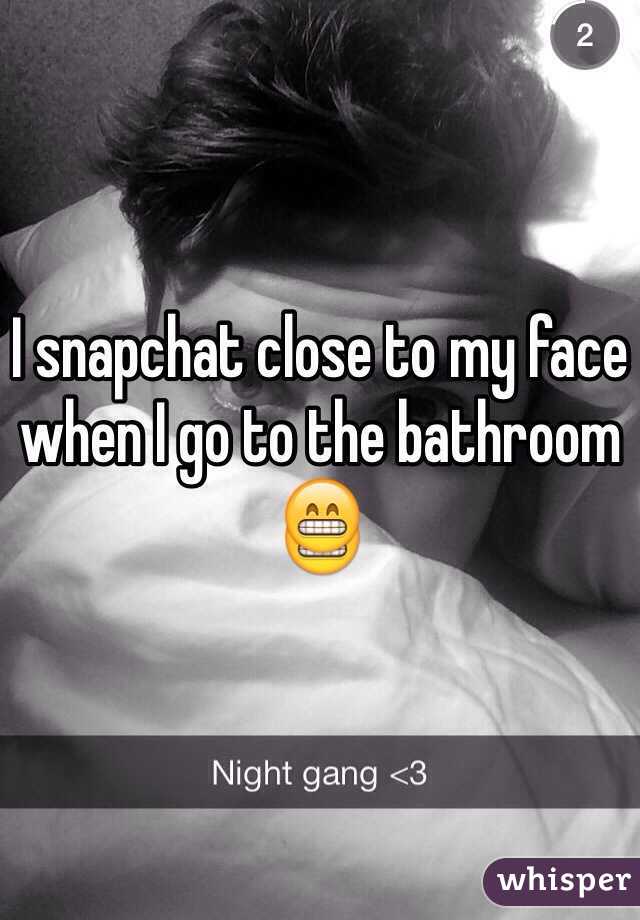 I snapchat close to my face when I go to the bathroom 😁