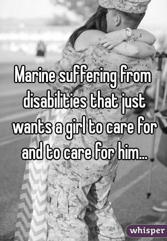 Marine suffering from disabilities that just wants a girl to care for and to care for him...