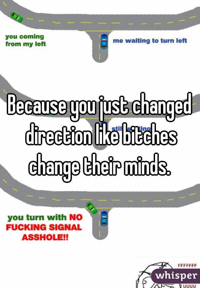 Because you just changed direction like bitches change their minds. 
