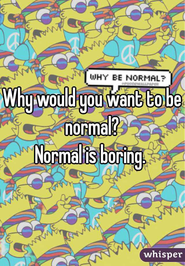 Why would you want to be normal? 
Normal is boring. 