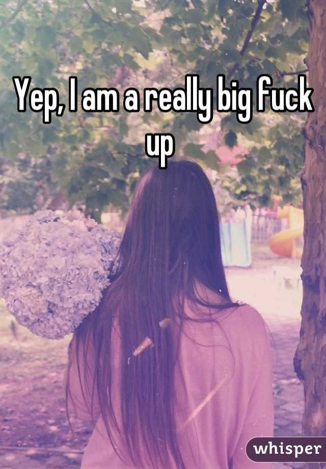 Yep, I am a really big fuck up 