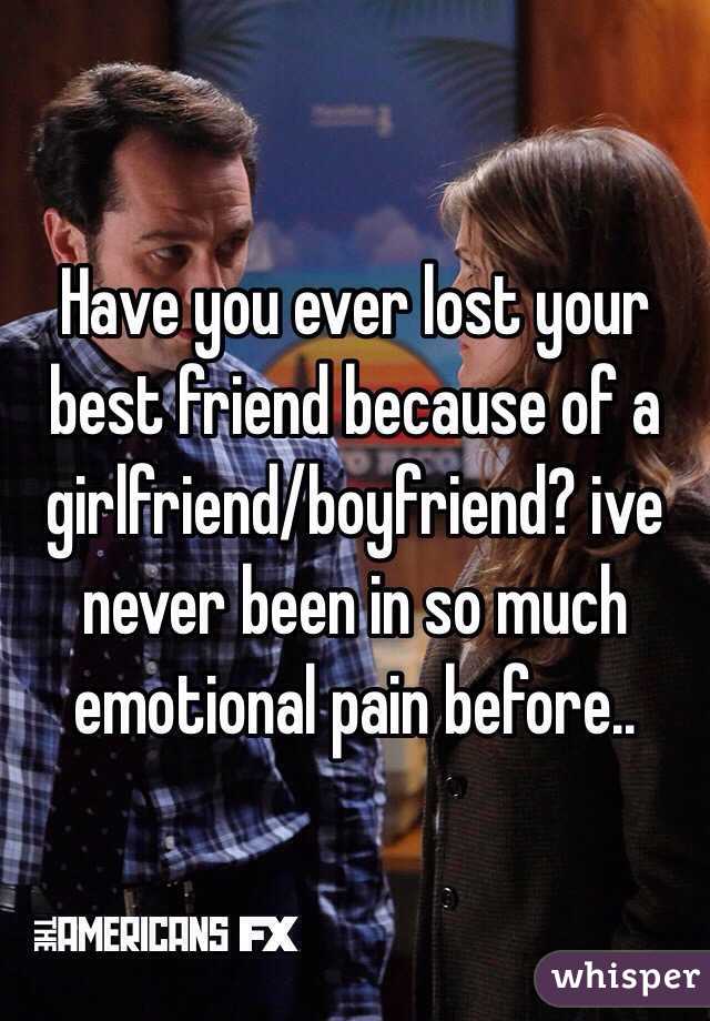 Have you ever lost your best friend because of a girlfriend/boyfriend? ive never been in so much emotional pain before..