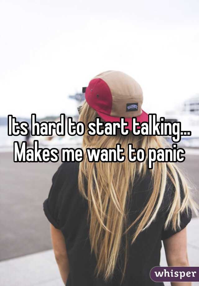 Its hard to start talking... Makes me want to panic  