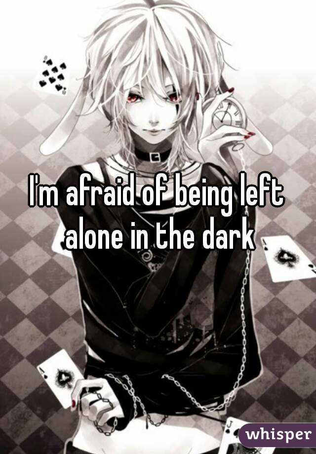 I'm afraid of being left alone in the dark