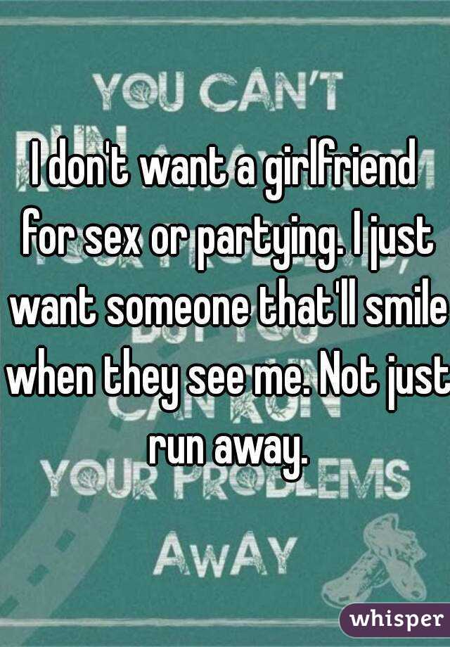 I don't want a girlfriend for sex or partying. I just want someone that'll smile when they see me. Not just run away.