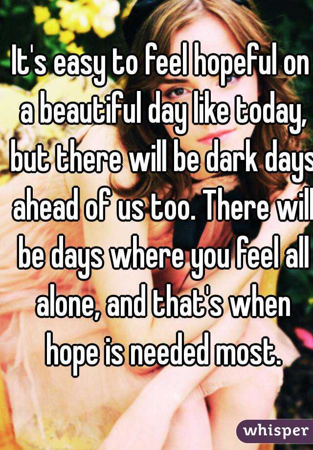 It's easy to feel hopeful on a beautiful day like today, but there will be dark days ahead of us too. There will be days where you feel all alone, and that's when hope is needed most.
