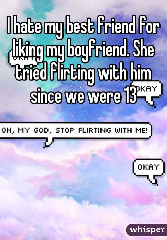 I hate my best friend for liking my boyfriend. She tried flirting with him since we were 13
