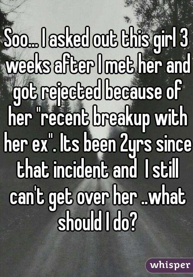 Soo... I asked out this girl 3 weeks after I met her and got rejected because of her "recent breakup with her ex". Its been 2yrs since that incident and  I still can't get over her ..what should I do?