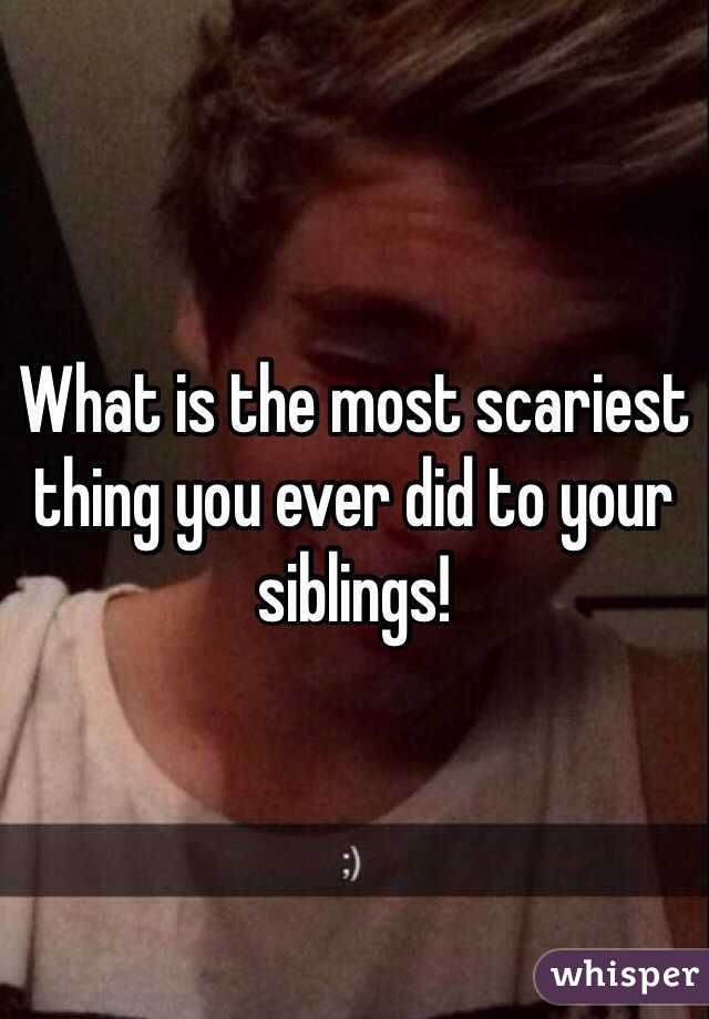What is the most scariest thing you ever did to your siblings! 