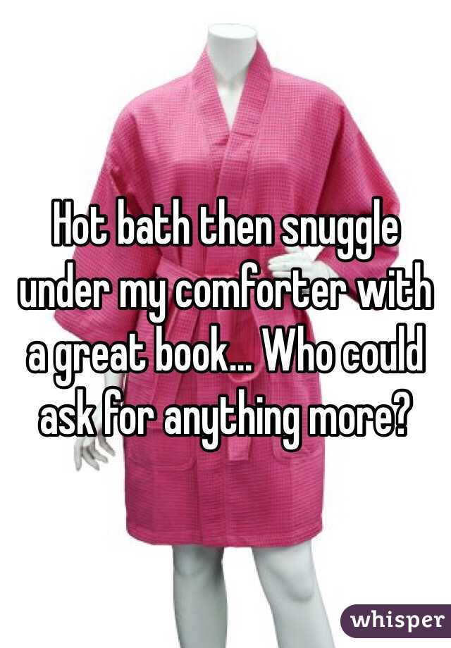 Hot bath then snuggle under my comforter with a great book... Who could ask for anything more?