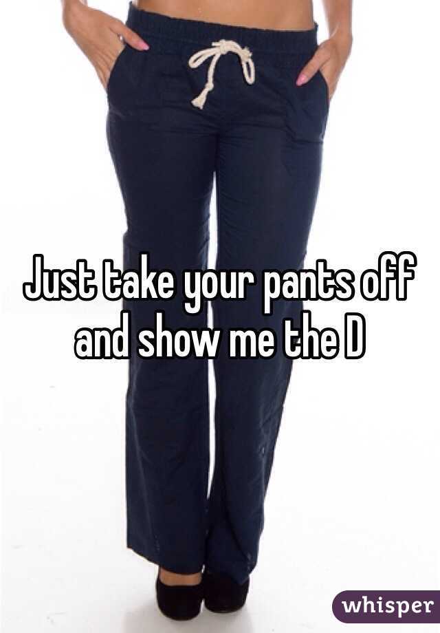 Just take your pants off and show me the D