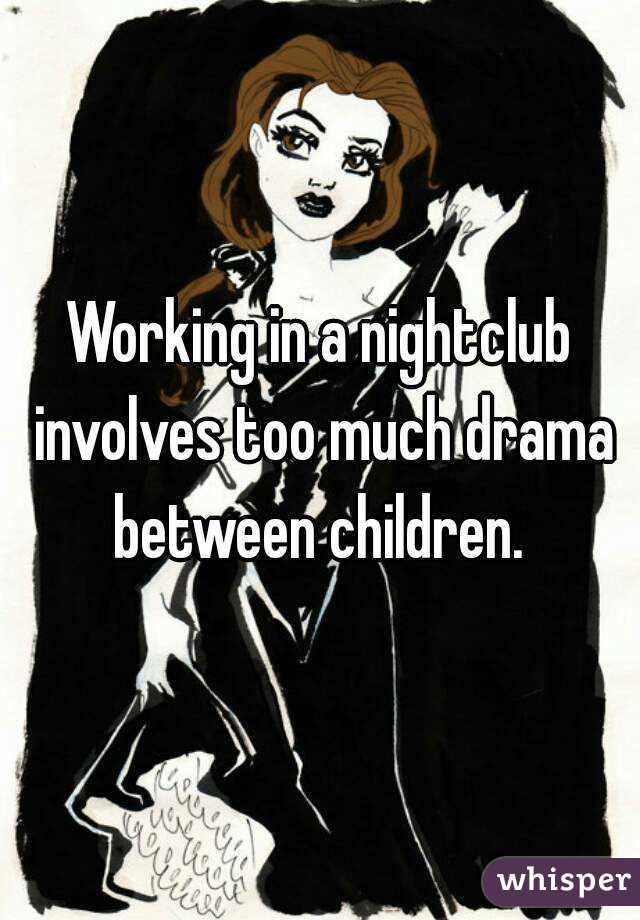 Working in a nightclub involves too much drama between children. 