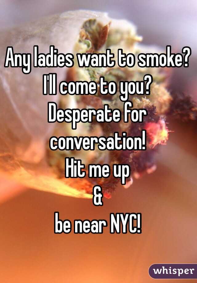 Any ladies want to smoke?
I'll come to you?
Desperate for conversation!
Hit me up
&
be near NYC!