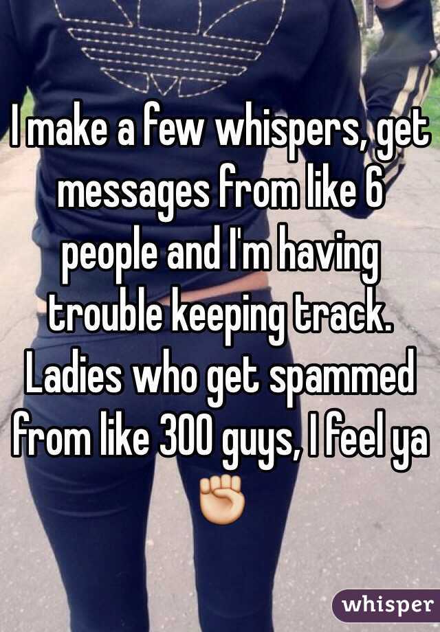 I make a few whispers, get messages from like 6 people and I'm having trouble keeping track. Ladies who get spammed from like 300 guys, I feel ya ✊