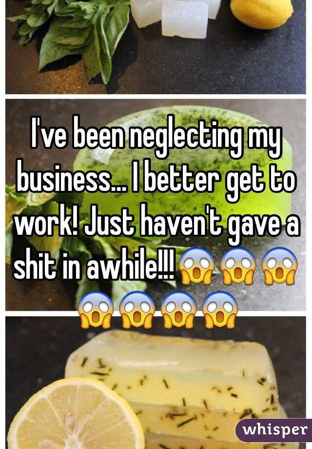 I've been neglecting my business... I better get to work! Just haven't gave a shit in awhile!!!😱😱😱😱😱😱😱
