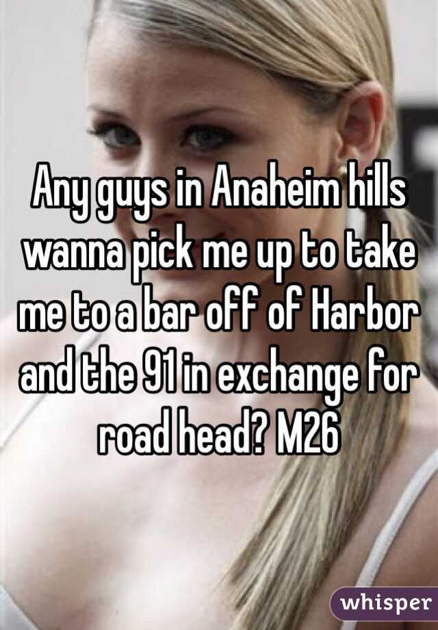 Any guys in Anaheim hills wanna pick me up to take me to a bar off of Harbor and the 91 in exchange for road head? M26 