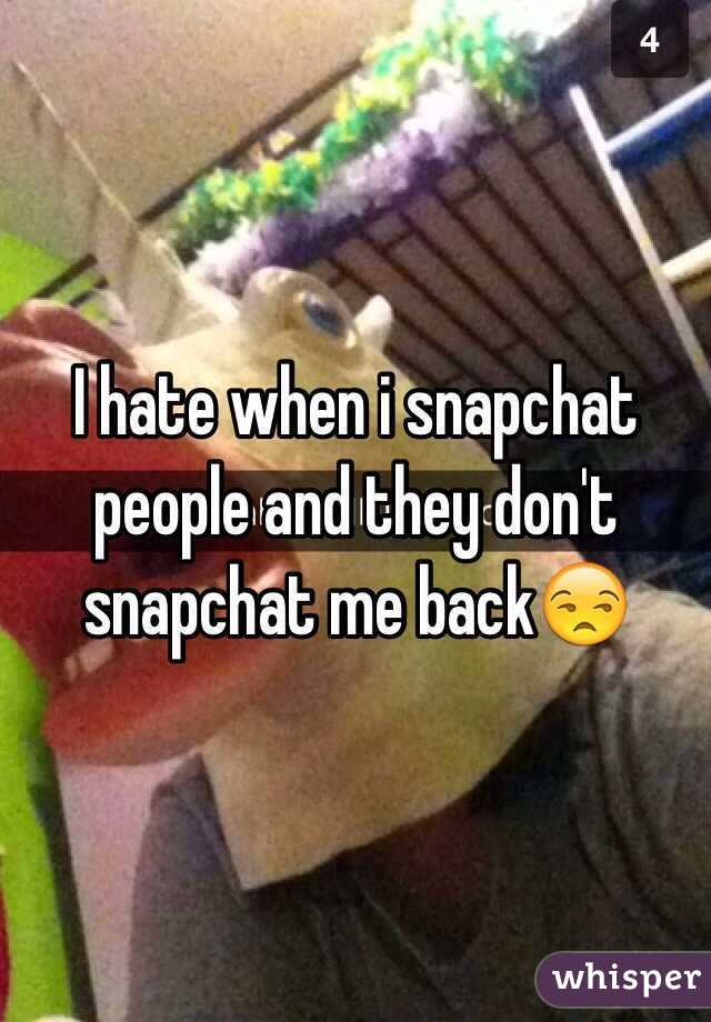 I hate when i snapchat people and they don't snapchat me back😒