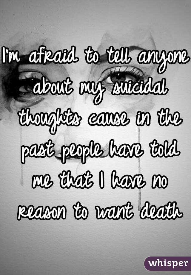 I'm afraid to tell anyone about my suicidal thoughts cause in the past people have told me that I have no reason to want death