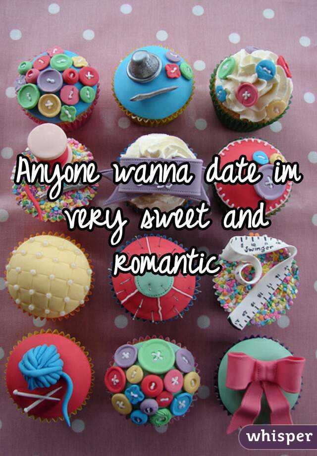 Anyone wanna date im very sweet and romantic
