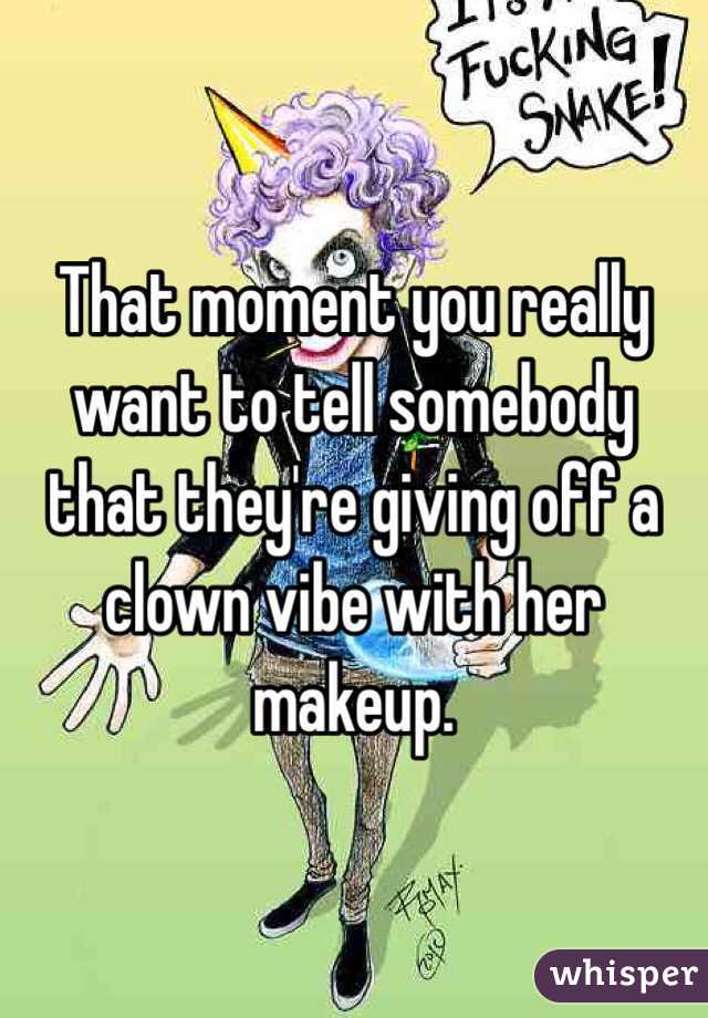 That moment you really want to tell somebody that they're giving off a clown vibe with her makeup.