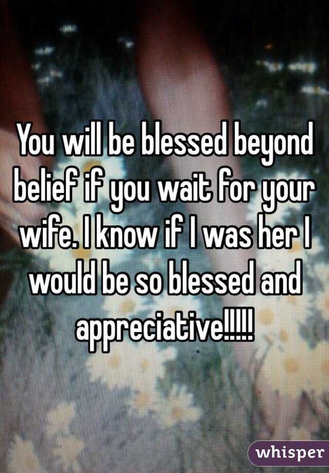 You will be blessed beyond belief if you wait for your wife. I know if I was her I would be so blessed and appreciative!!!!!  