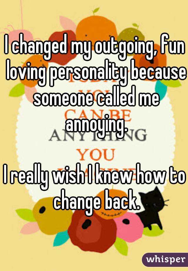 I changed my outgoing, fun loving personality because someone called me annoying.

I really wish I knew how to change back.