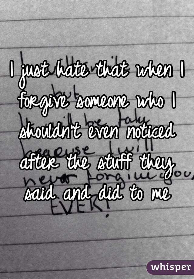 I just hate that when I forgive someone who I shouldn't even noticed after the stuff they said and did to me