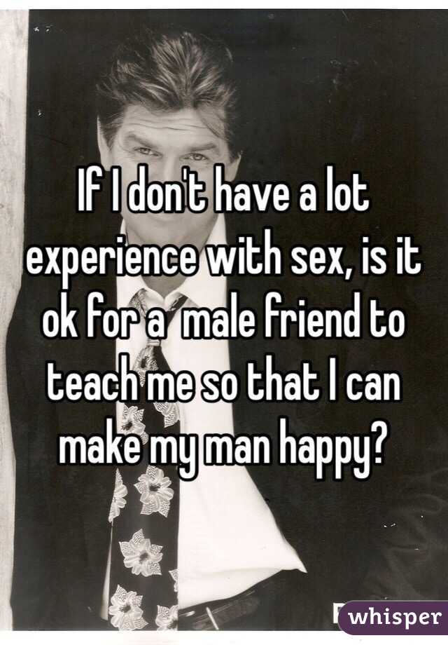 If I don't have a lot experience with sex, is it ok for a  male friend to teach me so that I can make my man happy?